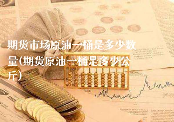 期货市场原油一桶是多少数量(期货原油一桶是多少公斤)_https://www.xmqjcw.com_期货百科_第1张