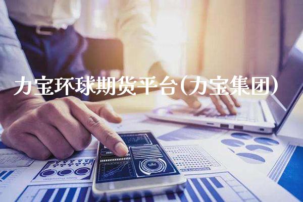 力宝环球期货平台(力宝集团)_https://www.xmqjcw.com_期货直播室_第1张