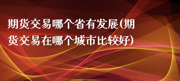 期货交易哪个省有发展(期货交易在哪个城市比较好)_https://www.xmqjcw.com_基金理财_第1张