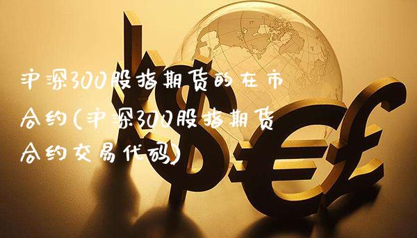 沪深300股指期货的在市合约(沪深300股指期货合约交易代码)_https://www.xmqjcw.com_股票投资_第1张