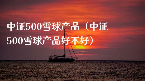 中证500雪球产品（中证500雪球产品好不好）_https://www.xmqjcw.com_期货直播室_第1张