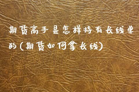 期货高手是怎样持有长线单的(期货如何拿长线)_https://www.xmqjcw.com_期货直播室_第1张