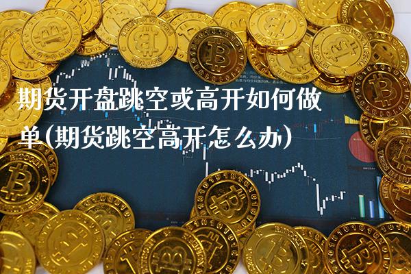 期货开盘跳空或高开如何做单(期货跳空高开怎么办)_https://www.xmqjcw.com_期货直播室_第1张