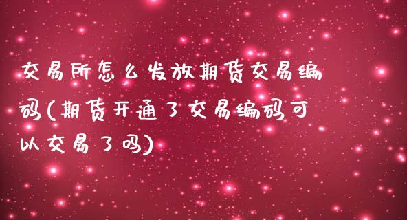 交易所怎么发放期货交易编码(期货开通了交易编码可以交易了吗)_https://www.xmqjcw.com_期货百科_第1张