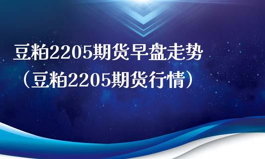 豆粕2205期货早盘走势（豆粕2205期货行情）_https://www.xmqjcw.com_期货投资_第1张