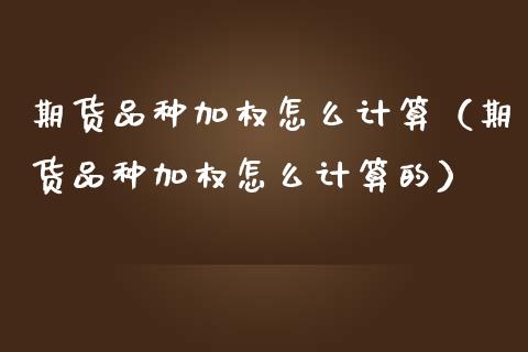 期货品种加权怎么计算（期货品种加权怎么计算的）_https://www.xmqjcw.com_期货行情_第1张