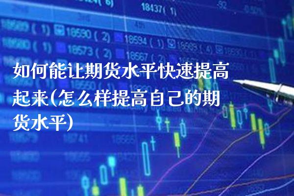 如何能让期货水平快速提高起来(怎么样提高自己的期货水平)_https://www.xmqjcw.com_期货投资_第1张