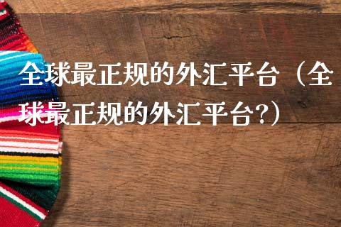 全球最正规的外汇平台（全球最正规的外汇平台?）_https://www.xmqjcw.com_期货投资_第1张