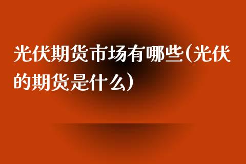 光伏期货市场有哪些(光伏的期货是什么)_https://www.xmqjcw.com_期货直播室_第1张