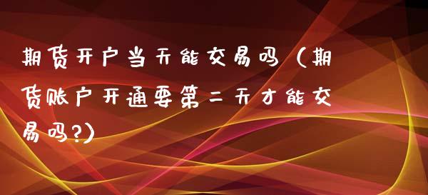 期货开户当天能交易吗（期货账户开通要第二天才能交易吗?）_https://www.xmqjcw.com_期货直播室_第1张