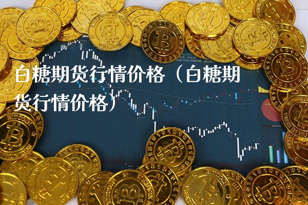 白糖期货行情价格（白糖期货行情价格）_https://www.xmqjcw.com_期货行情_第1张