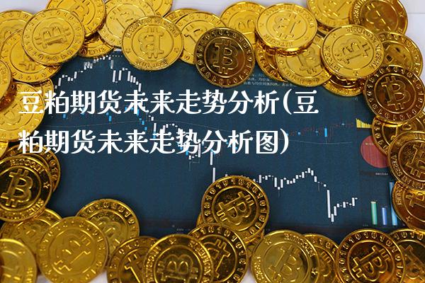 豆粕期货未来走势分析(豆粕期货未来走势分析图)_https://www.xmqjcw.com_期货投资_第1张