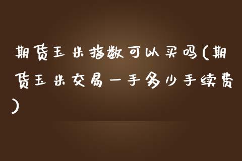 期货玉米指数可以买吗(期货玉米交易一手多少手续费)_https://www.xmqjcw.com_期货直播室_第1张
