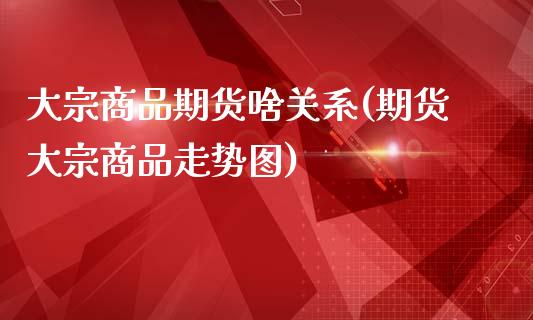大宗商品期货啥关系(期货大宗商品走势图)_https://www.xmqjcw.com_期货百科_第1张