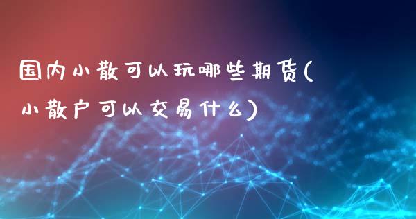 国内小散可以玩哪些期货(小散户可以交易什么)_https://www.xmqjcw.com_期货直播室_第1张