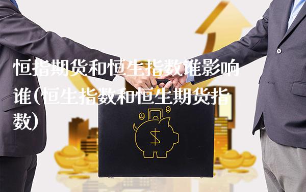 恒指期货和恒生指数谁影响谁(恒生指数和恒生期货指数)_https://www.xmqjcw.com_期货百科_第1张