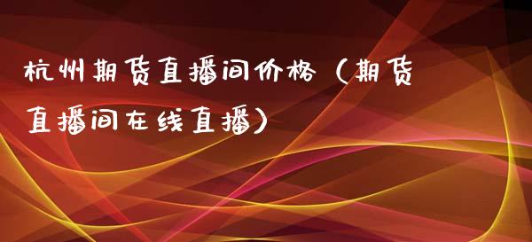 杭州期货直播间价格（期货直播间在线直播）_https://www.xmqjcw.com_期货投资_第1张
