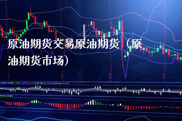 原油期货交易原油期货（原油期货市场）_https://www.xmqjcw.com_期货行情_第1张