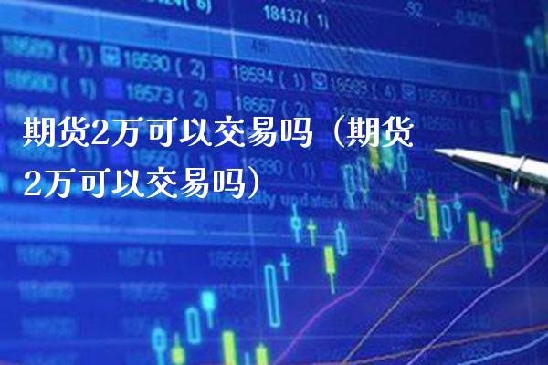 期货2万可以交易吗（期货2万可以交易吗）_https://www.xmqjcw.com_期货投资_第1张