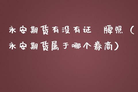 永安期货有没有证劵（永安期货属于哪个券商）_https://www.xmqjcw.com_期货直播室_第1张