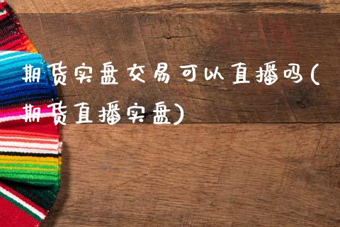 期货实盘交易可以直播吗(期货直播实盘)_https://www.xmqjcw.com_基金理财_第1张