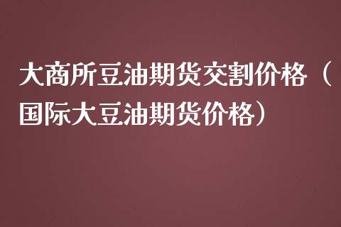 大商所豆油期货交割价格（国际大豆油期货价格）_https://www.xmqjcw.com_期货行情_第1张