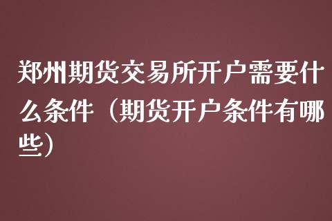 郑州期货交易所开户需要什么条件（期货开户条件有哪些）_https://www.xmqjcw.com_期货投资_第1张