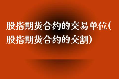 股指期货合约的交易单位(股指期货合约的交割)_https://www.xmqjcw.com_期货百科_第1张