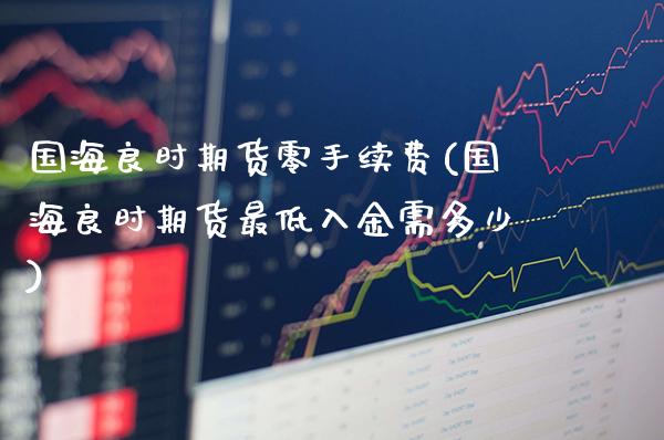 国海良时期货零手续费(国海良时期货最低入金需多少)_https://www.xmqjcw.com_期货行情_第1张