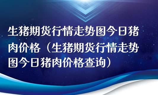生猪期货行情走势图今日猪肉价格（生猪期货行情走势图今日猪肉价格查询）_https://www.xmqjcw.com_期货投资_第1张