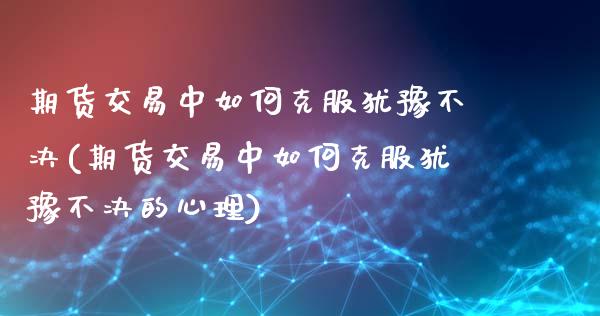 期货交易中如何克服犹豫不决(期货交易中如何克服犹豫不决的心理)_https://www.xmqjcw.com_股票投资_第1张