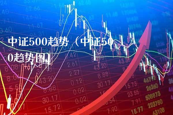 中证500趋势（中证500趋势图）_https://www.xmqjcw.com_期货直播室_第1张