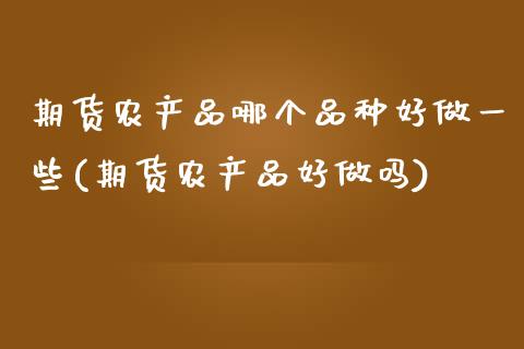 期货农产品哪个品种好做一些(期货农产品好做吗)_https://www.xmqjcw.com_期货百科_第1张