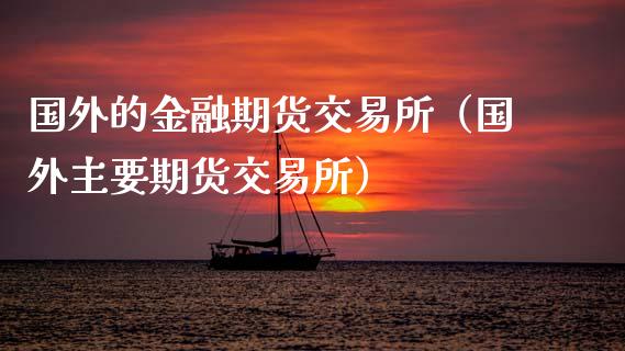 国外的金融期货交易所（国外主要期货交易所）_https://www.xmqjcw.com_期货投资_第1张