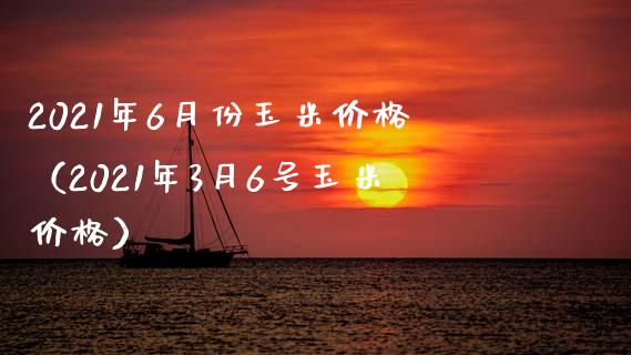 2021年6月份玉米价格（2021年3月6号玉米价格）_https://www.xmqjcw.com_期货投资_第1张