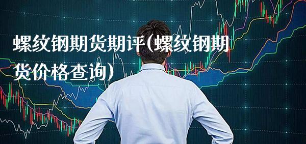 螺纹钢期货期评(螺纹钢期货价格查询)_https://www.xmqjcw.com_期货百科_第1张