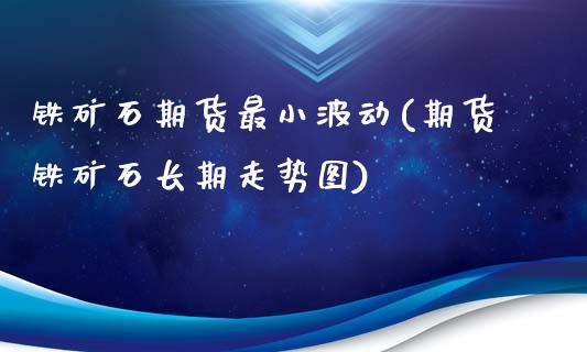 铁矿石期货最小波动(期货铁矿石长期走势图)_https://www.xmqjcw.com_期货百科_第1张
