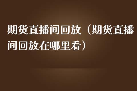 期货直播间回放（期货直播间回放在哪里看）_https://www.xmqjcw.com_期货投资_第1张