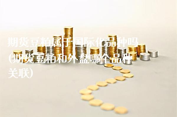 期货豆粕属于国际化品种吗(期货豆粕和外盘哪个品种关联)_https://www.xmqjcw.com_期货百科_第1张