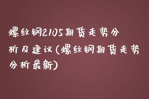 螺纹钢2105期货走势分析及建议(螺纹钢期货走势分析最新)_https://www.xmqjcw.com_期货百科_第1张
