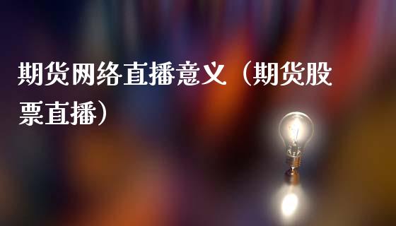期货网络直播意义（期货股票直播）_https://www.xmqjcw.com_期货投资_第1张