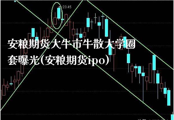 安粮期货大牛市牛散大学圈套曝光(安粮期货ipo)_https://www.xmqjcw.com_期货直播室_第1张