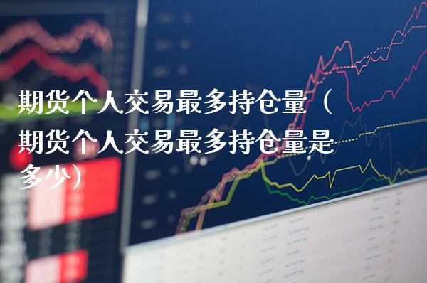 期货个人交易最多持仓量（期货个人交易最多持仓量是多少）_https://www.xmqjcw.com_期货投资_第1张