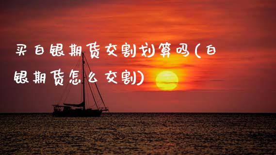 买白银期货交割划算吗(白银期货怎么交割)_https://www.xmqjcw.com_期货直播室_第1张