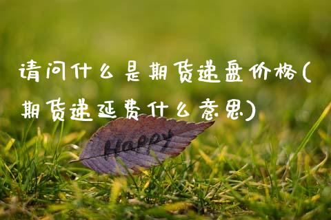请问什么是期货递盘价格(期货递延费什么意思)_https://www.xmqjcw.com_期货投资_第1张