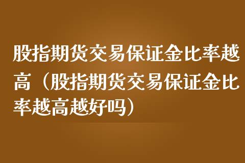 股指期货交易保证金比率越高（股指期货交易保证金比率越高越好吗）_https://www.xmqjcw.com_期货开户_第1张