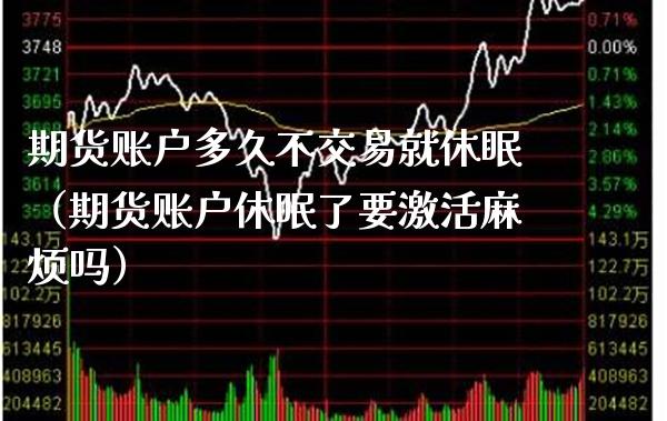 期货账户多久不交易就休眠（期货账户休眠了要激活麻烦吗）_https://www.xmqjcw.com_期货直播室_第1张