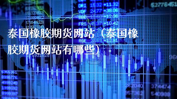 泰国橡胶期货网站（泰国橡胶期货网站有哪些）_https://www.xmqjcw.com_期货行情_第1张