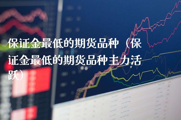 保证金最低的期货品种（保证金最低的期货品种主力活跃）_https://www.xmqjcw.com_期货投资_第1张