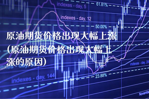 原油期货价格出现大幅上涨(原油期货价格出现大幅上涨的原因)_https://www.xmqjcw.com_期货行情_第1张